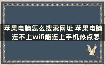 苹果电脑怎么搜索网址 苹果电脑连不上wifi能连上手机热点怎么回事